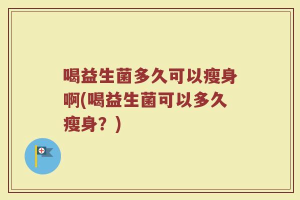 喝益生菌多久可以瘦身啊(喝益生菌可以多久瘦身？)