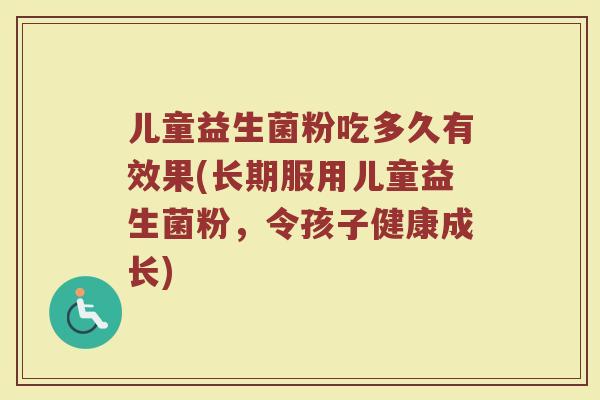 儿童益生菌粉吃多久有效果(长期服用儿童益生菌粉，令孩子健康成长)