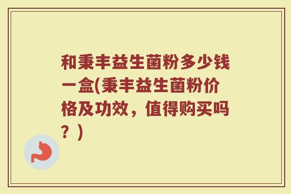 和秉丰益生菌粉多少钱一盒(秉丰益生菌粉价格及功效，值得购买吗？)