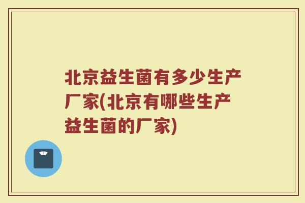 北京益生菌有多少生产厂家(北京有哪些生产益生菌的厂家)