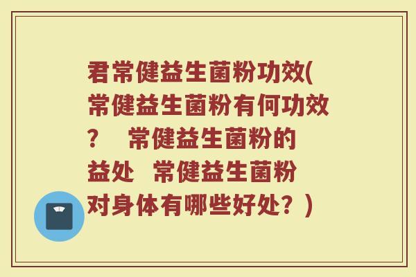 君常健益生菌粉功效(常健益生菌粉有何功效？  常健益生菌粉的益处  常健益生菌粉对身体有哪些好处？)