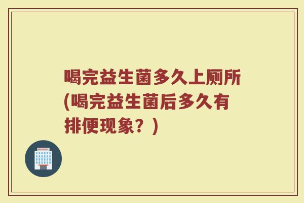 喝完益生菌多久上厕所(喝完益生菌后多久有排便现象？)