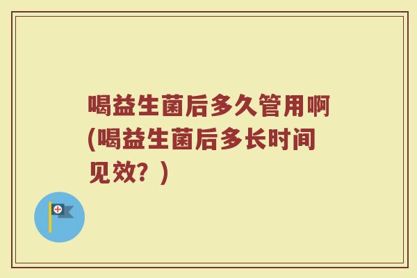 喝益生菌后多久管用啊(喝益生菌后多长时间见效？)