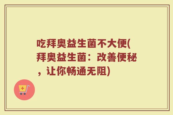 吃拜奥益生菌不大便(拜奥益生菌：改善便秘，让你畅通无阻)