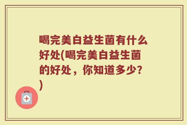 喝完美白益生菌有什么好处(喝完美白益生菌的好处，你知道多少？)