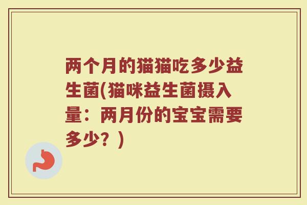 两个月的猫猫吃多少益生菌(猫咪益生菌摄入量：两月份的宝宝需要多少？)