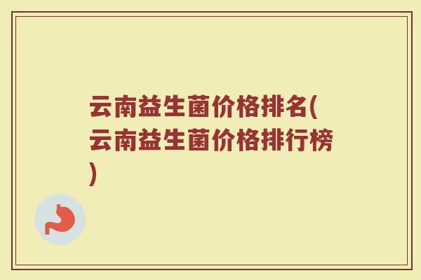 云南益生菌价格排名(云南益生菌价格排行榜)