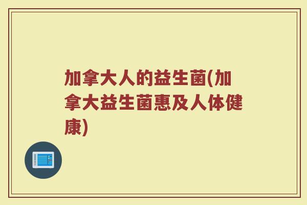 加拿大人的益生菌(加拿大益生菌惠及人体健康) 加拿大人的益生菌(加拿大益生菌惠及人体健康)