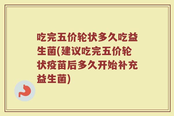 吃完五价轮状多久吃益生菌(建议吃完五价轮状疫苗后多久开始补充益生菌)