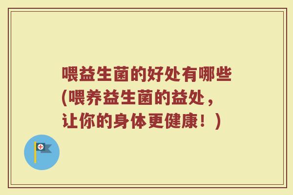 喂益生菌的好处有哪些(喂养益生菌的益处，让你的身体更健康！)