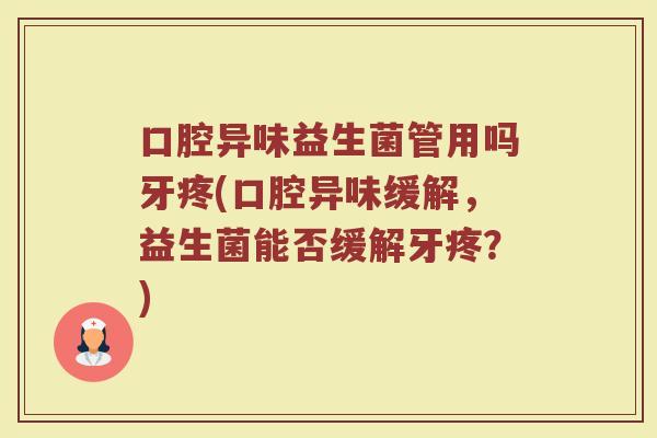 口腔异味益生菌管用吗牙疼(口腔异味缓解，益生菌能否缓解牙疼？)