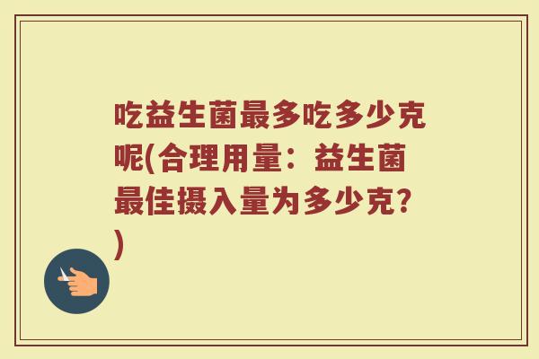 吃益生菌最多吃多少克呢(合理用量：益生菌最佳摄入量为多少克？)