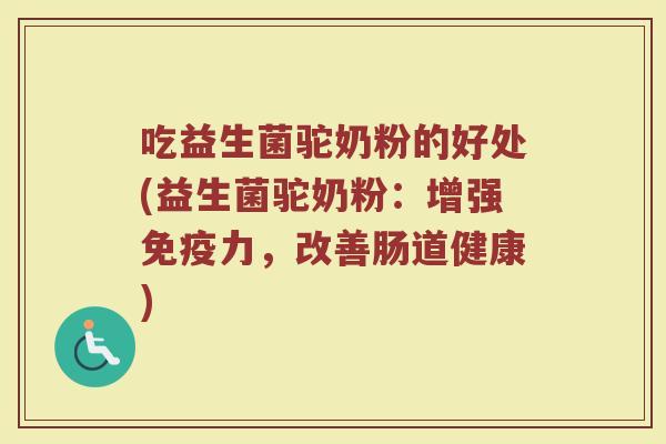 吃益生菌驼奶粉的好处(益生菌驼奶粉：增强免疫力，改善肠道健康)