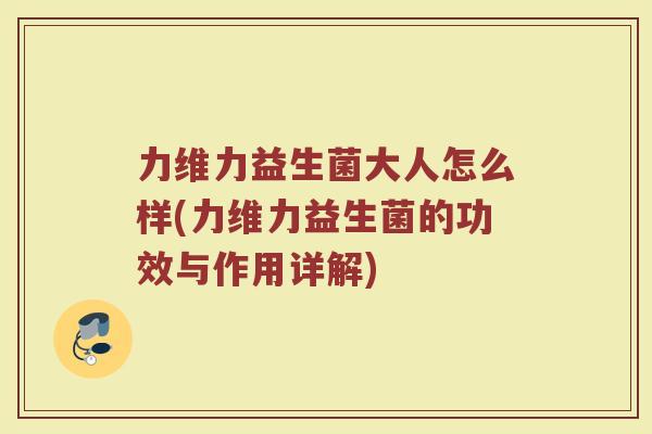 力维力益生菌大人怎么样(力维力益生菌的功效与作用详解)