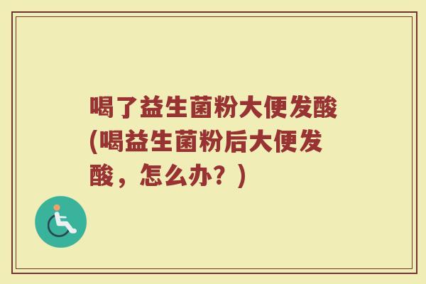 喝了益生菌粉大便发酸(喝益生菌粉后大便发酸，怎么办？)
