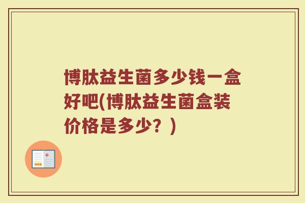 博肽益生菌多少钱一盒好吧(博肽益生菌盒装价格是多少？)