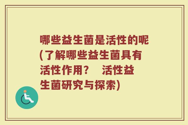 哪些益生菌是活性的呢(了解哪些益生菌具有活性作用？  活性益生菌研究与探索)