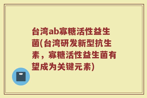 台湾ab寡糖活性益生菌(台湾研发新型抗生素，寡糖活性益生菌有望成为关键元素)