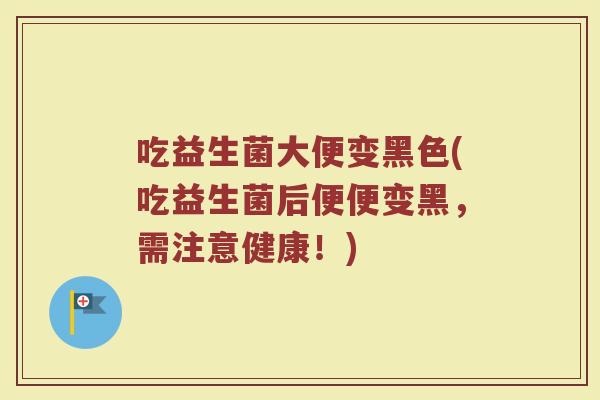 吃益生菌大便变黑色(吃益生菌后便便变黑，需注意健康！)