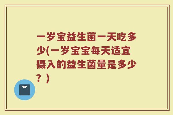 一岁宝益生菌一天吃多少(一岁宝宝每天适宜摄入的益生菌量是多少?) 一岁宝益生菌一天吃多少(一岁宝宝每天适宜摄入的益生菌量是多少?)