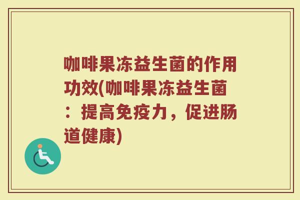 咖啡果冻益生菌的作用功效(咖啡果冻益生菌：提高免疫力，促进肠道健康)