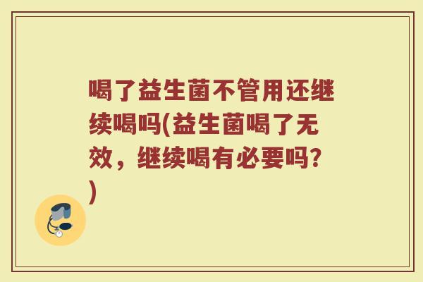 喝了益生菌不管用还继续喝吗(益生菌喝了无效，继续喝有必要吗？)
