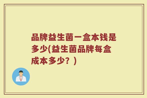 品牌益生菌一盒本钱是多少(益生菌品牌每盒成本多少？)