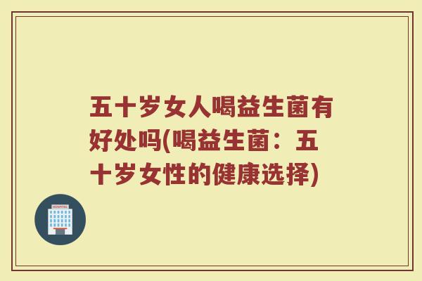 五十岁女人喝益生菌有好处吗(喝益生菌：五十岁女性的健康选择)