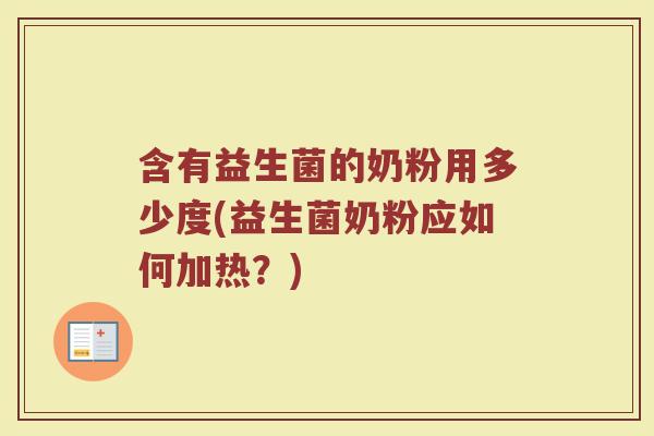 含有益生菌的奶粉用多少度(益生菌奶粉应如何加热？)