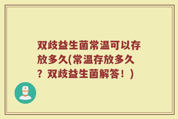 双歧益生菌常温可以存放多久(常温存放多久？双歧益生菌解答！)