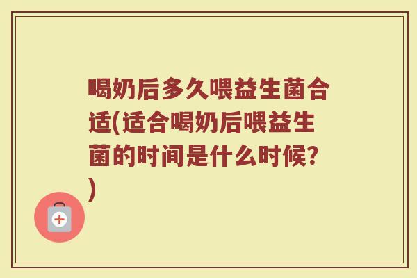 喝奶后多久喂益生菌合适(适合喝奶后喂益生菌的时间是什么时候？)