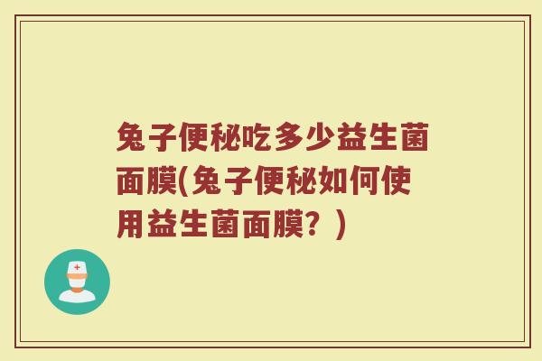 兔子便秘吃多少益生菌面膜(兔子便秘如何使用益生菌面膜？)