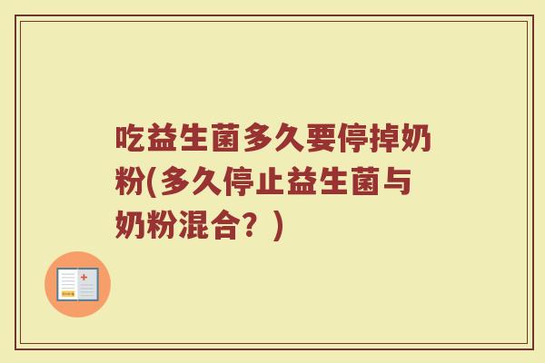 吃益生菌多久要停掉奶粉(多久停止益生菌与奶粉混合？)