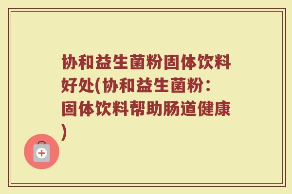 协和益生菌粉固体饮料好处(协和益生菌粉：固体饮料帮助肠道健康)