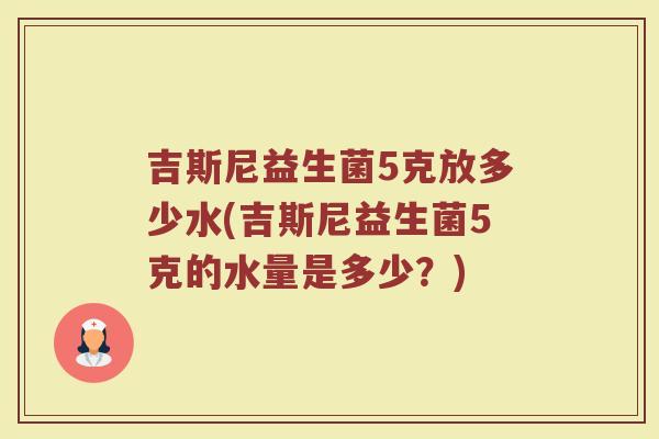 吉斯尼益生菌5克放多少水(吉斯尼益生菌5克的水量是多少？)