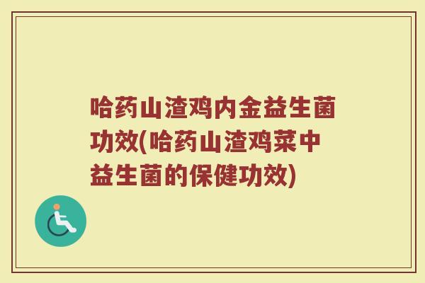 哈药山渣鸡内金益生菌功效(哈药山渣鸡菜中益生菌的保健功效)