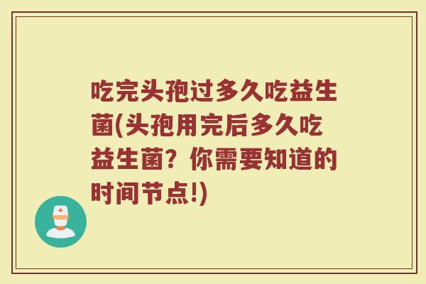 吃完头孢过多久吃益生菌(头孢用完后多久吃益生菌？你需要知道的时间节点!)