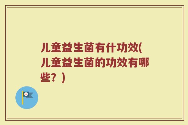儿童益生菌有什功效(儿童益生菌的功效有哪些？)