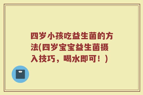 四岁小孩吃益生菌的方法(四岁宝宝益生菌摄入技巧，喝水即可！)