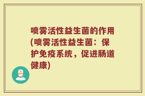 喷雾活性益生菌的作用(喷雾活性益生菌：保护免疫系统，促进肠道健康)