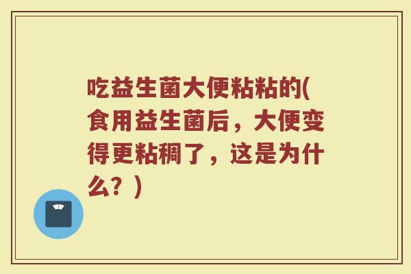 吃益生菌大便粘粘的(食用益生菌后，大便变得更粘稠了，这是为什么？)