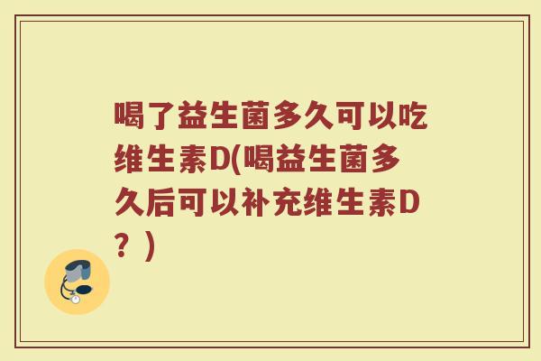 喝了益生菌多久可以吃维生素D(喝益生菌多久后可以补充维生素D？)