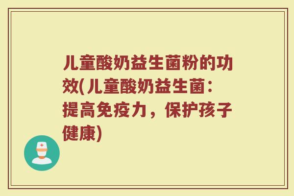 儿童酸奶益生菌粉的功效(儿童酸奶益生菌:提高力,保护孩子健康) 儿童酸奶益生菌粉的功效(儿童酸奶益生菌:提高力,保护孩子健康)