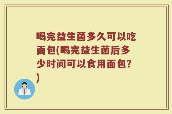 喝完益生菌多久可以吃面包(喝完益生菌后多少时间可以食用面包？)
