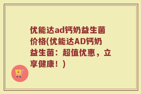 优能达ad钙奶益生菌价格(优能达AD钙奶益生菌：超值优惠，立享健康！)