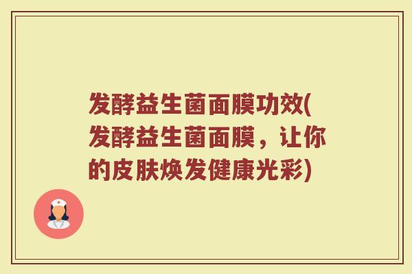发酵益生菌面膜功效(发酵益生菌面膜，让你的皮肤焕发健康光彩)