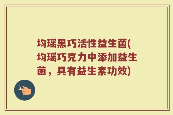 均瑶黑巧活性益生菌(均瑶巧克力中添加益生菌，具有益生素功效)