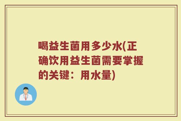 喝益生菌用多少水(正确饮用益生菌需要掌握的关键：用水量)