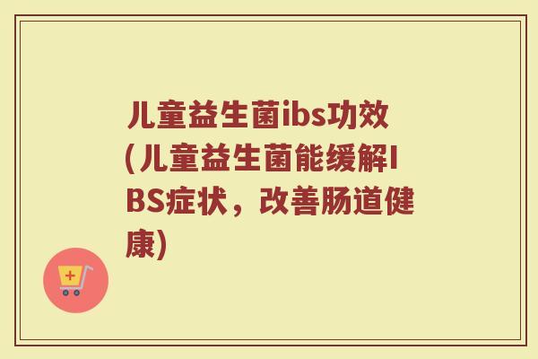 儿童益生菌ibs功效(儿童益生菌能缓解IBS症状，改善肠道健康)