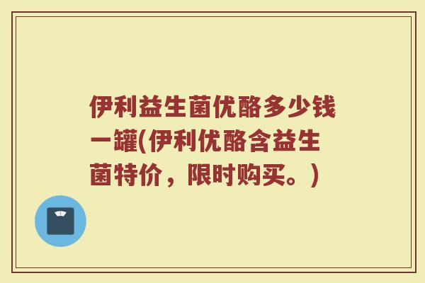 伊利益生菌优酪多少钱一罐(伊利优酪含益生菌特价，限时购买。)